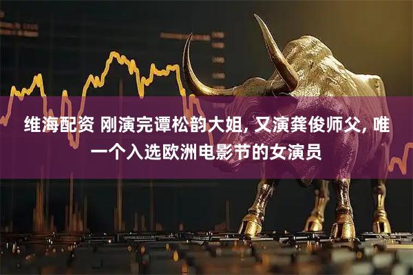 维海配资 刚演完谭松韵大姐, 又演龚俊师父, 唯一个入选欧洲电影节的女演员