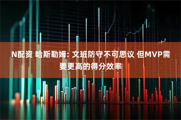 N配资 哈斯勒姆: 文班防守不可思议 但MVP需要更高的得分效率