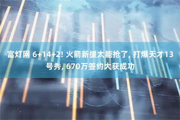 富灯网 6+14+2! 火箭新援太能抢了, 打爆天才13号秀, 670万签约大获成功