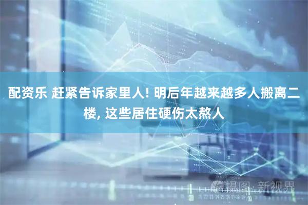配资乐 赶紧告诉家里人! 明后年越来越多人搬离二楼, 这些居住硬伤太熬人