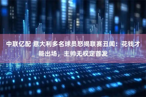 中联亿配 意大利多名球员怒揭联赛丑闻：花钱才能出场，主帅无权定首发