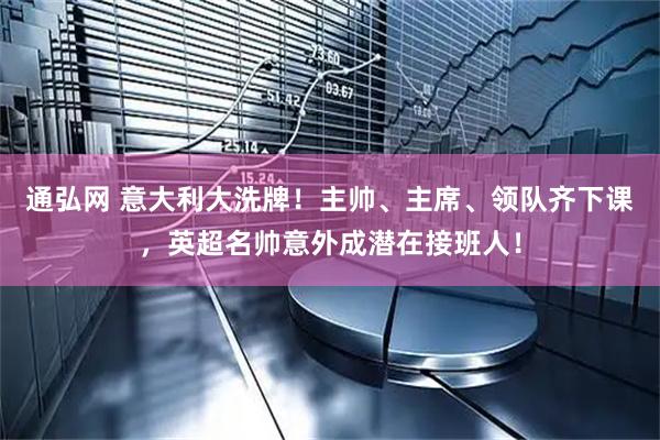 通弘网 意大利大洗牌！主帅、主席、领队齐下课，英超名帅意外成潜在接班人！