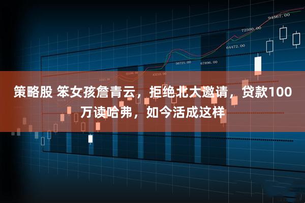 策略股 笨女孩詹青云，拒绝北大邀请，贷款100万读哈弗，如今活成这样