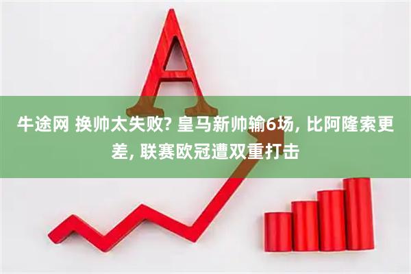 牛途网 换帅太失败? 皇马新帅输6场, 比阿隆索更差, 联赛欧冠遭双重打击