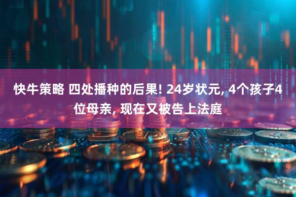 快牛策略 四处播种的后果! 24岁状元, 4个孩子4位母亲, 现在又被告上法庭