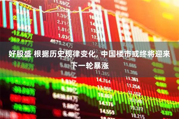 好股盛 根据历史规律变化, 中国楼市或终将迎来下一轮暴涨