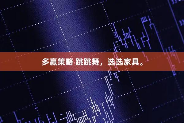 多赢策略 跳跳舞，选选家具。