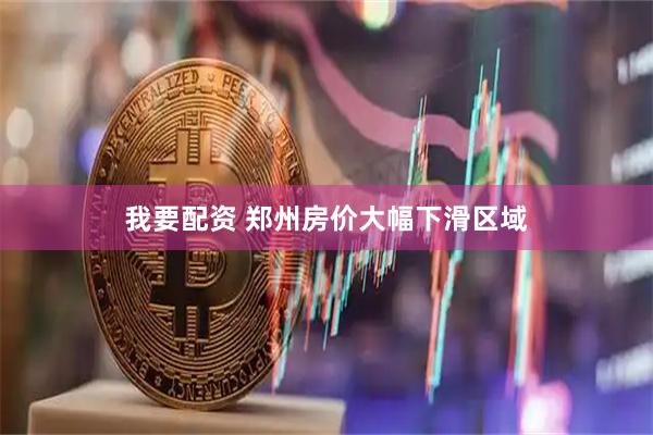 我要配资 郑州房价大幅下滑区域
