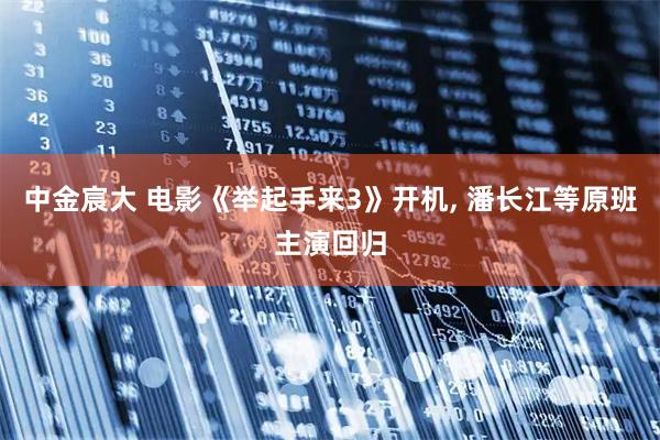 中金宸大 电影《举起手来3》开机, 潘长江等原班主演回归