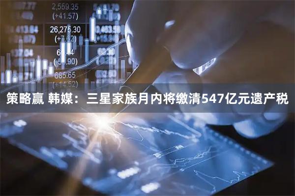 策略赢 韩媒：三星家族月内将缴清547亿元遗产税