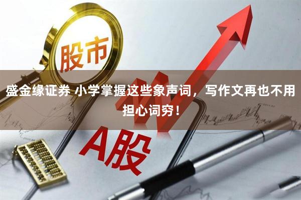 盛金缘证券 小学掌握这些象声词，写作文再也不用担心词穷！