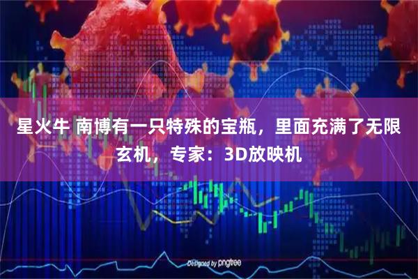 星火牛 南博有一只特殊的宝瓶，里面充满了无限玄机，专家：3D放映机
