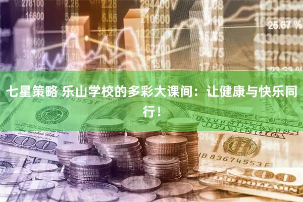 七星策略 乐山学校的多彩大课间：让健康与快乐同行！